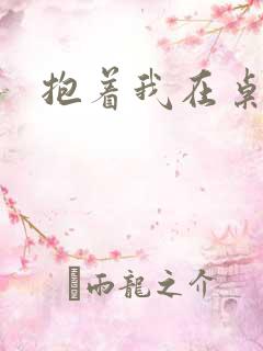 抱着我在桌子做