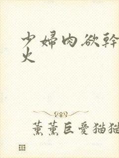 少妇肉欲干柴烈火