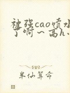 被强cao喷水了啊～高h小说