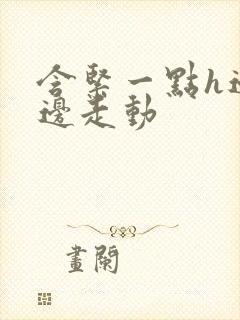 含紧一点h边做边走动