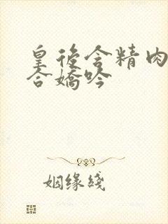 皇后含精肉臀迎合娇吟