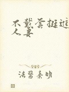 不戴套挺进朋友人妻