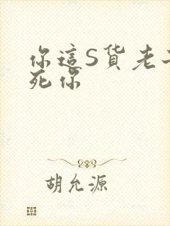 你这S货老子C死你