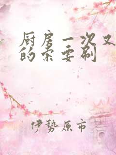 厨房一次又一次的索要刷