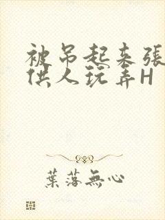 被吊起来张开腿供人玩弄H