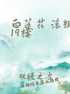 白莲花 滚粗 19楼