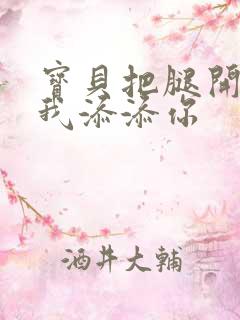 宝贝把腿开大让我添添你