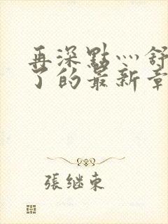 再深点灬舒服灬了的最新章节