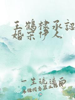 王鹤棣承认已订婚宋伊人