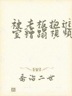 被老板抱进办公室糟蹋视频