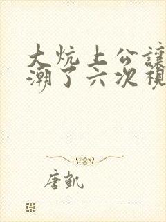 大炕上公让我高潮了六次视频