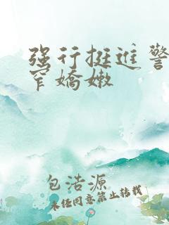 强行挺进警花紧窄娇嫩