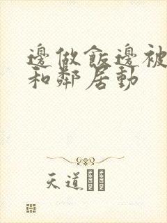 边做饭边被躁我和邻居动