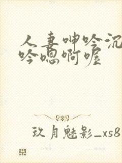 人妻呻吟沉沦呻吟嗯啊喔