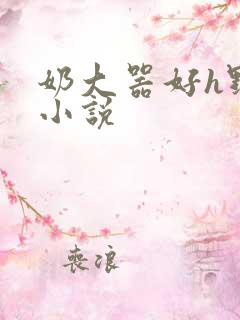 奶大器好h野战小说