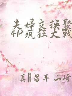 夫妇交换聚会群4P疯狂大战