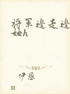 将军边走边挺进她h