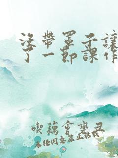 没带罩子让他c了一节课作文免费