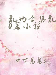 乱肉合集乱500篇小说