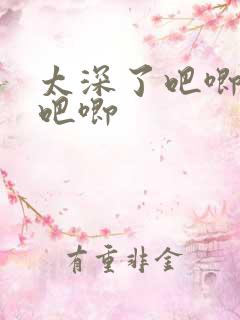 太深了吧唧吧唧吧唧