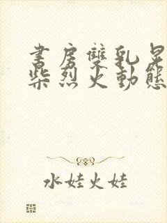 书房双乳晃动干柴烈火动态图