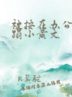 被按在办公室糟蹋小黄文