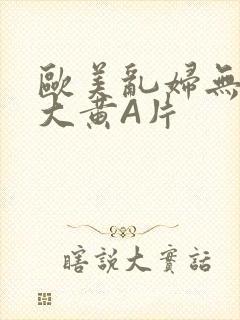 欧美乱妇无乱码大黄A片