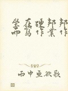 坐在硬邦邦的上面写作业作文