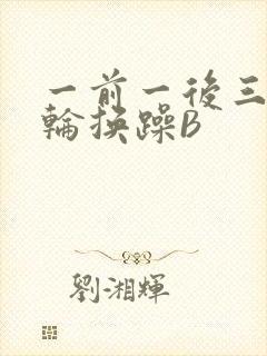 一前一后三个人轮换躁B