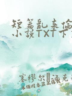 短篇乱来伦系列小说TXT下载