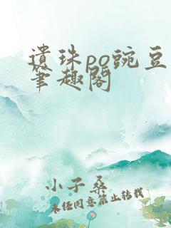 遗珠po豌豆荚笔趣阁