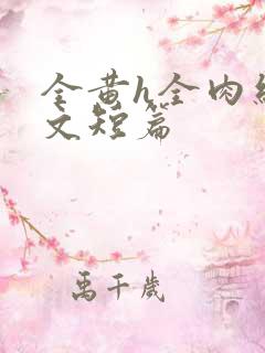 全黄h全肉细节文短篇