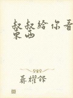 叔叔给你看个好东西