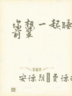 你想一起睡对吧前辈