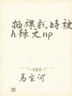 拍裸戏时被c了h辣文np