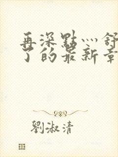 再深点灬舒服灬了的最新章节