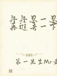 丹丹忍一忍让我再进去一下