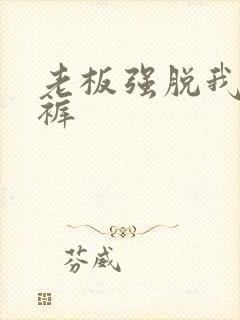 老板强脱我的内裤