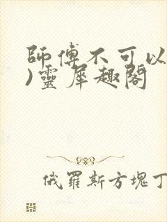 师傅不可以(限)灵犀趣阁