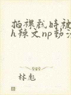 拍裸戏时被c了h辣文np动漫