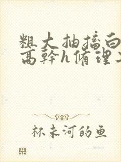 粗大抽搐白浊h高干h修理工