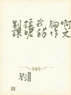 别揉我胸啊嗯上课呢的作文