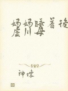 妈妈睡着后续集虚川母