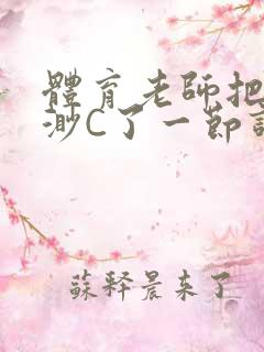 体育老师把林渺渺C了一节课作文