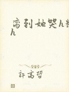 脔到她哭h粗话h