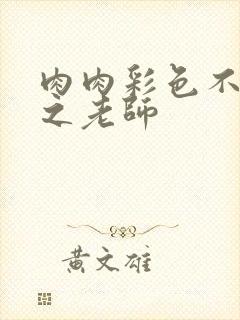 肉肉彩色不遮挡之老师