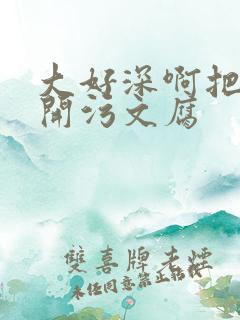 大好深啊把腿开开污文腐