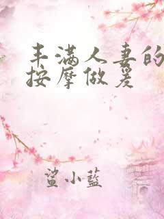 丰满人妻的精油按摩做爰