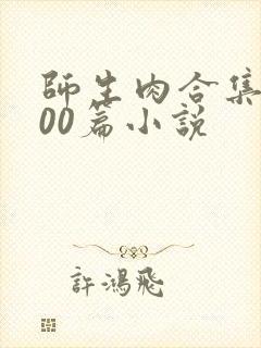 师生肉合集乱500篇小说