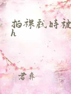 拍裸戏时被c了h